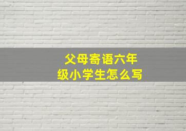 父母寄语六年级小学生怎么写