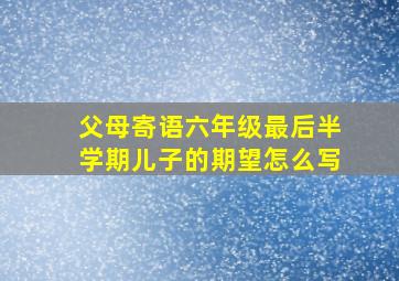 父母寄语六年级最后半学期儿子的期望怎么写