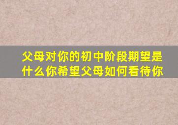 父母对你的初中阶段期望是什么你希望父母如何看待你