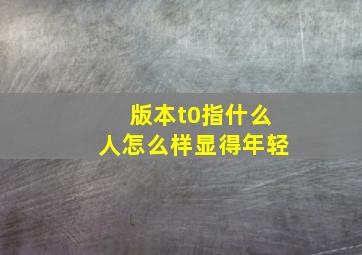 版本t0指什么人怎么样显得年轻