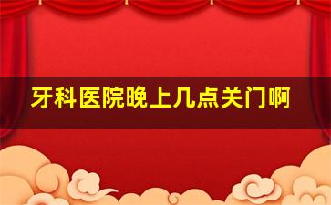 牙科医院晚上几点关门啊