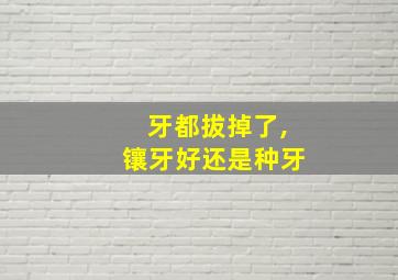 牙都拔掉了,镶牙好还是种牙