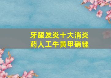 牙龈发炎十大消炎药人工牛黄甲硝锉