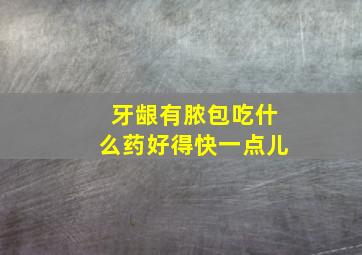 牙龈有脓包吃什么药好得快一点儿