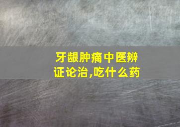 牙龈肿痛中医辨证论治,吃什么药