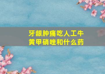 牙龈肿痛吃人工牛黄甲硝唑和什么药