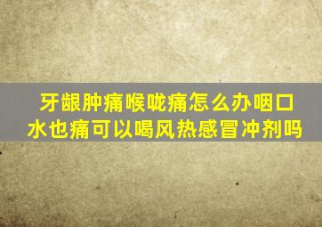 牙龈肿痛喉咙痛怎么办咽口水也痛可以喝风热感冒冲剂吗