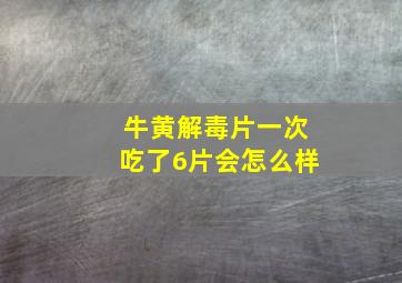 牛黄解毒片一次吃了6片会怎么样