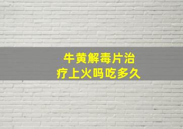 牛黄解毒片治疗上火吗吃多久