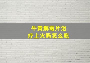 牛黄解毒片治疗上火吗怎么吃