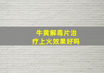 牛黄解毒片治疗上火效果好吗