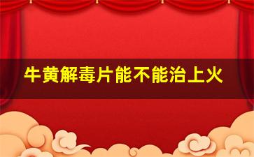 牛黄解毒片能不能治上火