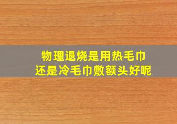 物理退烧是用热毛巾还是冷毛巾敷额头好呢