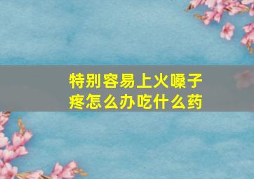 特别容易上火嗓子疼怎么办吃什么药