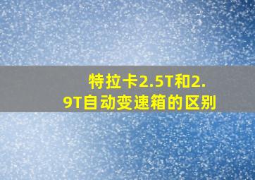 特拉卡2.5T和2.9T自动变速箱的区别