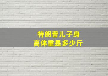 特朗普儿子身高体重是多少斤