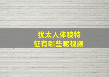 犹太人体貌特征有哪些呢视频