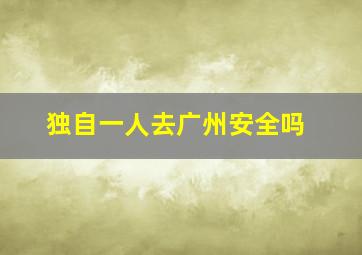 独自一人去广州安全吗