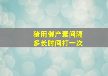 猪用催产素间隔多长时间打一次