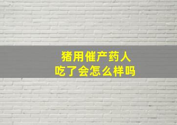 猪用催产药人吃了会怎么样吗