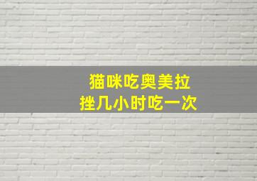 猫咪吃奥美拉挫几小时吃一次