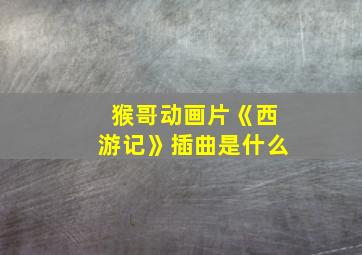 猴哥动画片《西游记》插曲是什么