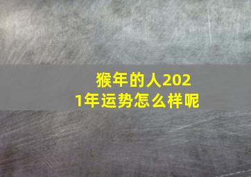 猴年的人2021年运势怎么样呢