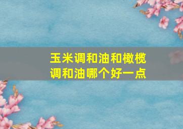 玉米调和油和橄榄调和油哪个好一点