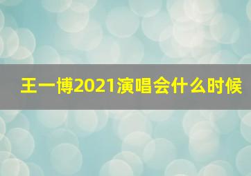 王一博2021演唱会什么时候