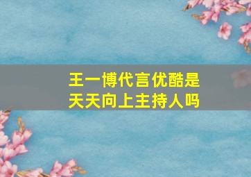 王一博代言优酷是天天向上主持人吗