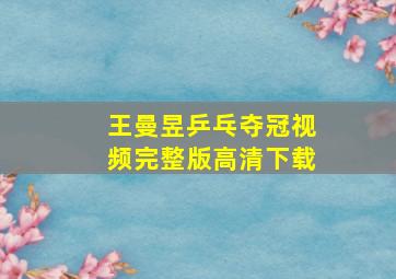 王曼昱乒乓夺冠视频完整版高清下载