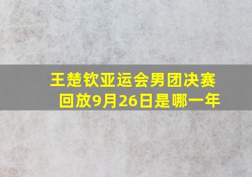 王楚钦亚运会男团决赛回放9月26日是哪一年