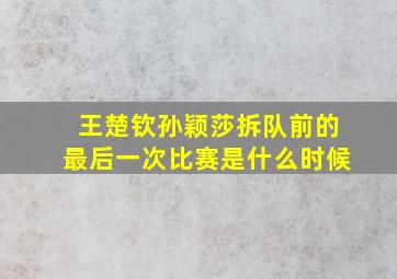 王楚钦孙颖莎拆队前的最后一次比赛是什么时候