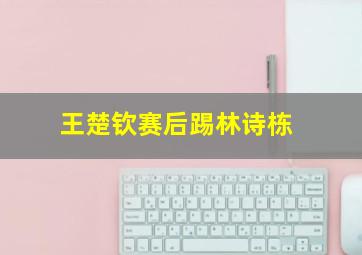 王楚钦赛后踢林诗栋