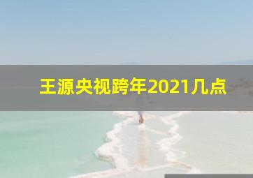 王源央视跨年2021几点