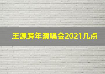 王源跨年演唱会2021几点