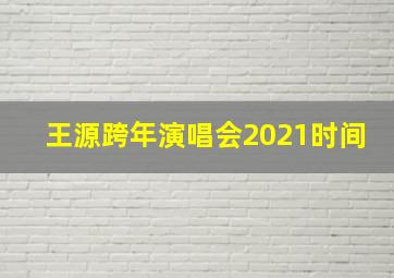 王源跨年演唱会2021时间