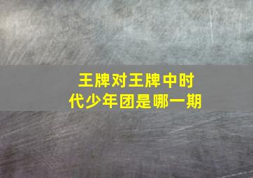 王牌对王牌中时代少年团是哪一期