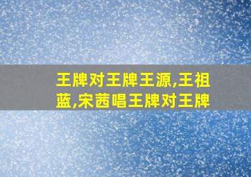 王牌对王牌王源,王祖蓝,宋茜唱王牌对王牌