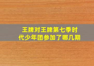 王牌对王牌第七季时代少年团参加了哪几期