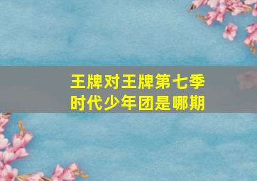 王牌对王牌第七季时代少年团是哪期