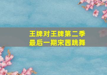 王牌对王牌第二季最后一期宋茜跳舞