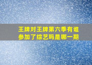 王牌对王牌第六季有谁参加了综艺吗是哪一期