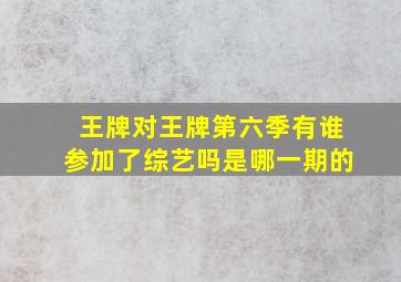 王牌对王牌第六季有谁参加了综艺吗是哪一期的