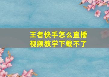 王者快手怎么直播视频教学下载不了