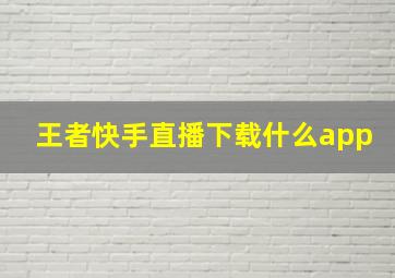 王者快手直播下载什么app