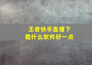 王者快手直播下载什么软件好一点