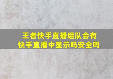 王者快手直播组队会有快手直播中显示吗安全吗