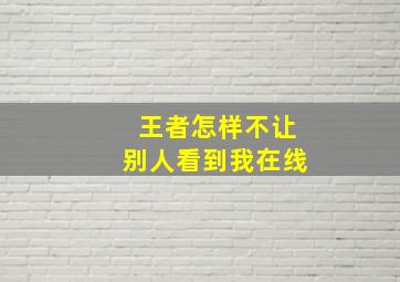 王者怎样不让别人看到我在线