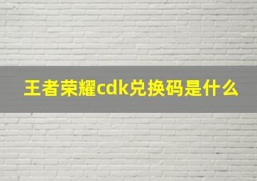 王者荣耀cdk兑换码是什么